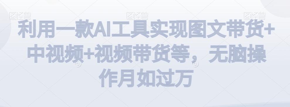 利用一款AI工具实现图文带货+中视频+视频带货等，无脑操作月如过万【揭秘】-数屿科技资源网