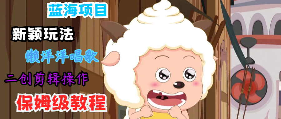 蓝海项目新颖玩法，懒洋洋唱歌 搬运剪辑操作，保姆级教程-数屿科技资源网