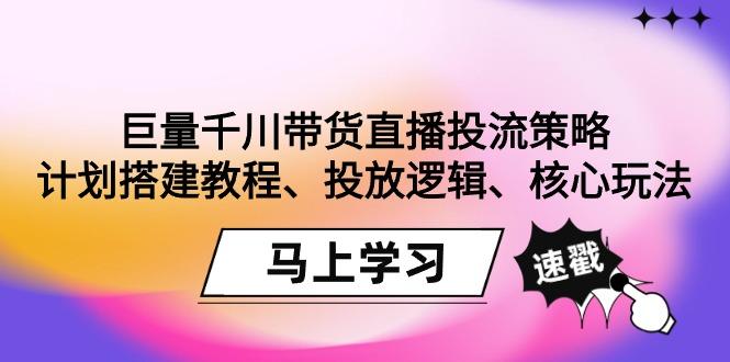 巨量千川带货直播投流策略：计划搭建教程、投放逻辑、核心玩法！-数屿科技资源网