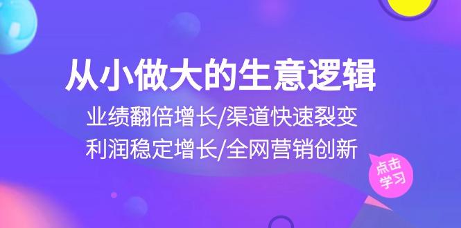 从小做大生意逻辑：业绩翻倍增长/渠道快速裂变/利润稳定增长/全网营销创新-数屿科技资源网