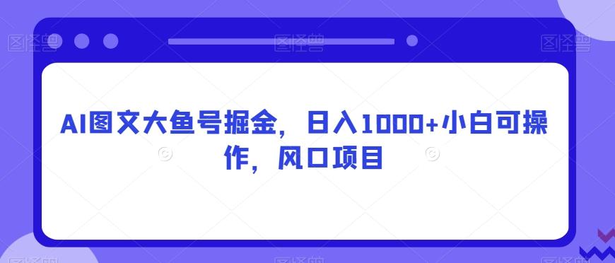 AI图文大鱼号掘金，日入1000+小白可操作，风口项目-数屿科技资源网