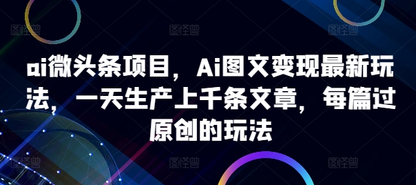 ai微头条项目,Ai图文变现最新玩法,一天生产上千条文章,每篇过原创的玩法-数屿科技资源网
