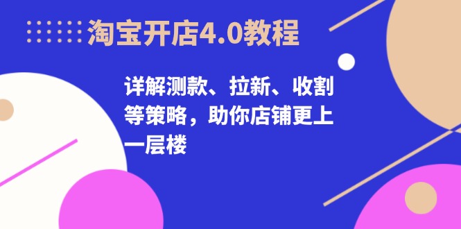 淘宝开店4.0教程，详解测款、拉新、收割等策略，助你店铺更上一层楼-数屿科技资源网