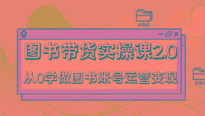 图书带货实操课2.0，从0学做图书账号运营变现，干货教程快速上手，高效起号涨粉-数屿科技资源网
