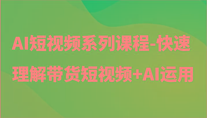 AI短视频系列课程-快速理解带货短视频+AI工具短视频运用-数屿科技资源网