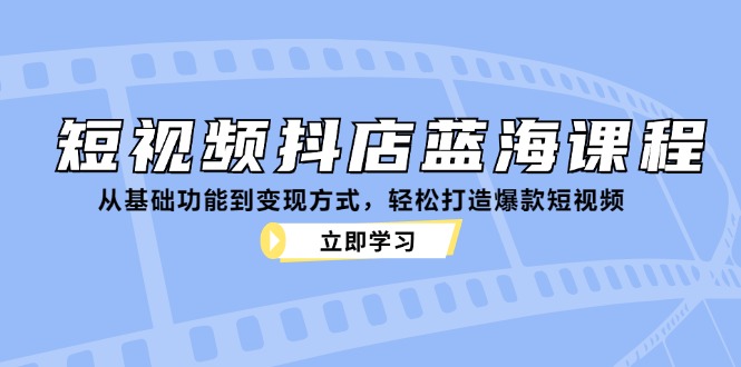 短视频抖店蓝海课程:从基础功能到变现方式,轻松打造爆款短视频-数屿科技资源网
