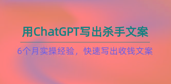 如何用ChatGPT-写出杀手文案，6个月实战经验，快速写出收钱文案(8节课-数屿科技资源网