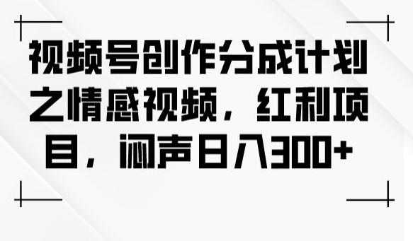 视频号创作分成计划之情感视频，红利项目，闷声日入300+-数屿科技资源网