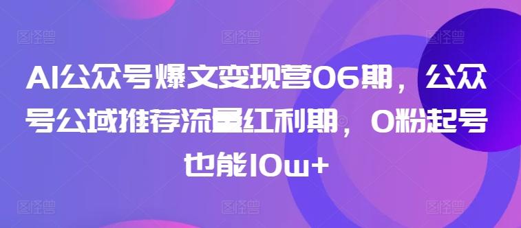 AI公众号爆文变现营06期,公众号公域推荐流量红利期,0粉起号也能10w+-数屿科技资源网