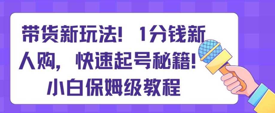 带货新玩法，1分钱新人购，快速起号秘籍，小白保姆级教程【揭秘】-数屿科技资源网