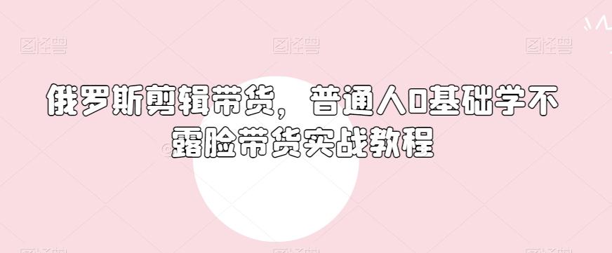 俄罗斯产品剪辑带货，普通人0基础学不露脸带货实战教程-数屿科技资源网