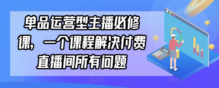 单品运营型主播必修课，一个课程解决付费直播间所有问题-数屿科技资源网