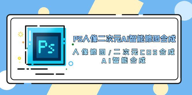 PS人像二次元AI智能修图 合成 人像修图/二次元 COS合成/AI 智能合成/100节-数屿科技资源网