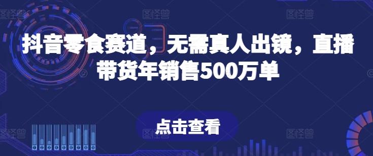抖音零食赛道，无需真人出镜，直播带货年销售500万单【揭秘】-数屿科技资源网
