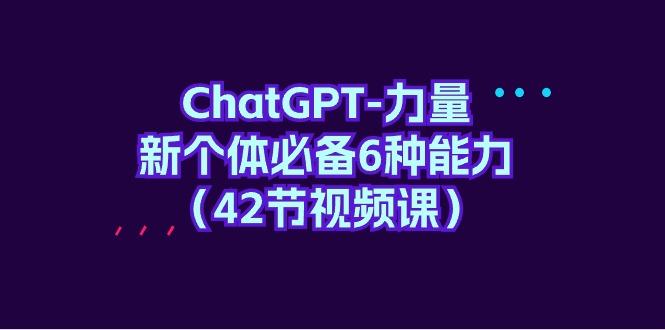 (9684期)ChatGPT-力量 新个体必备6种能力(42节视频课)-数屿科技资源网