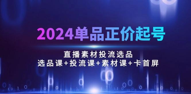 2024单品正价起号，直播素材投流选品：选品课+投流课+素材课+卡首屏/100节-数屿科技资源网