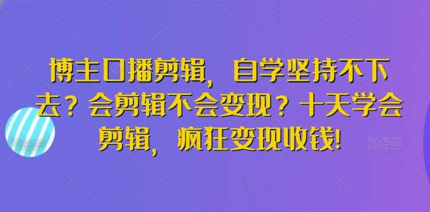 博主口播剪辑，自学坚持不下去？会剪辑不会变现？十天学会剪辑，疯狂变现收钱!-数屿科技资源网