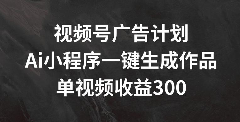 视频号广告计划，AI小程序一键生成作品， 单视频收益300+【揭秘】-数屿科技资源网