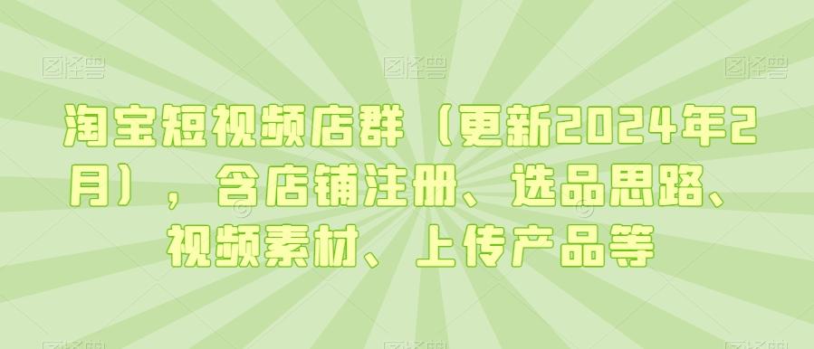 淘宝短视频店群(更新2024年2月)，含店铺注册、选品思路、视频素材、上传产品等-数屿科技资源网
