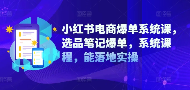 小红书电商爆单系统课，选品笔记爆单，系统课程，能落地实操-数屿科技资源网