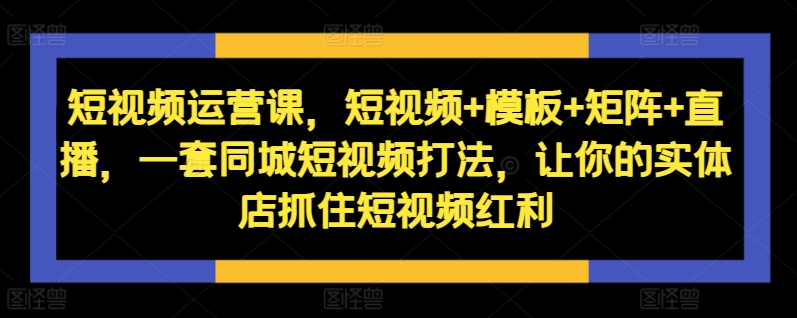 短视频运营课，短视频+模板+矩阵+直播，一套同城短视频打法，让你的实体店抓住短视频红利-数屿科技资源网