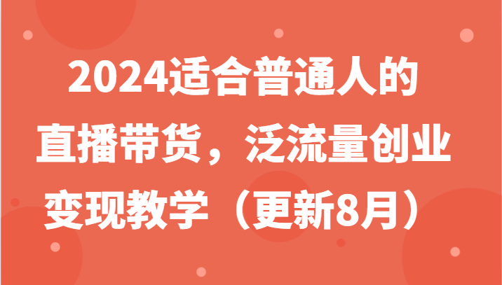 2024适合普通人的直播带货,泛流量创业变现教学(更新8月)-数屿科技资源网