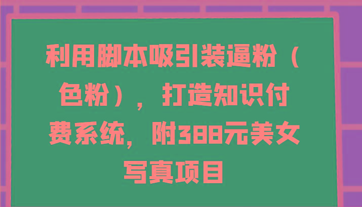 利用脚本吸引装逼粉(色粉),打造知识付费系统,附388元美女写真项目-数屿科技资源网