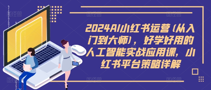 2024AI小红书运营(从入门到大师)，好学好用的人工智能实战应用课，小红书平台策略详解-数屿科技资源网