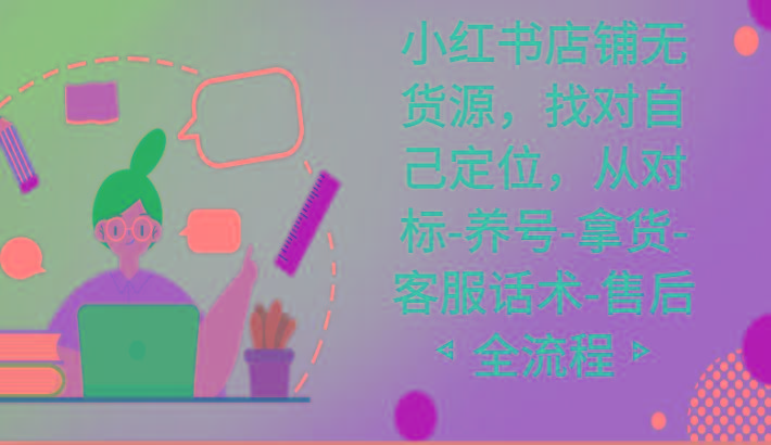 小红书店铺无货源课程，找对自己定位，从对标-养号-拿货-客服话术-售后全流程-数屿科技资源网