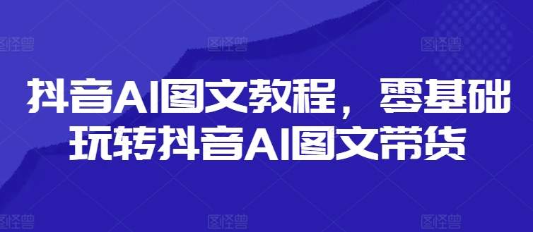 抖音AI图文教程，零基础玩转抖音AI图文带货-数屿科技资源网