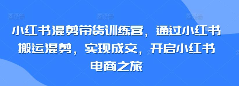 小红书混剪带货训练营，通过小红书搬运混剪，实现成交，开启小红书电商之旅-数屿科技资源网