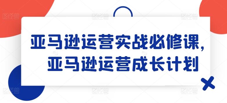 亚马逊运营实战必修课，亚马逊运营成长计划-数屿科技资源网