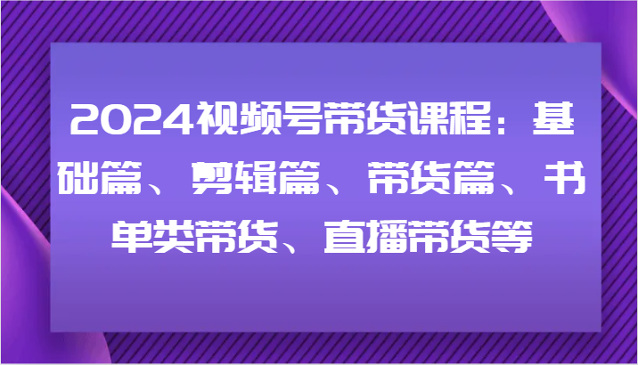 2024视频号带货课程：基础篇、剪辑篇、带货篇、书单类带货、直播带货等-数屿科技资源网
