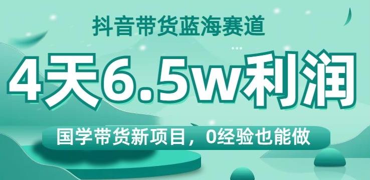 抖音带货蓝海赛道，国学带货新项目，0经验也能做，4天6.5w利润【揭秘】-数屿科技资源网