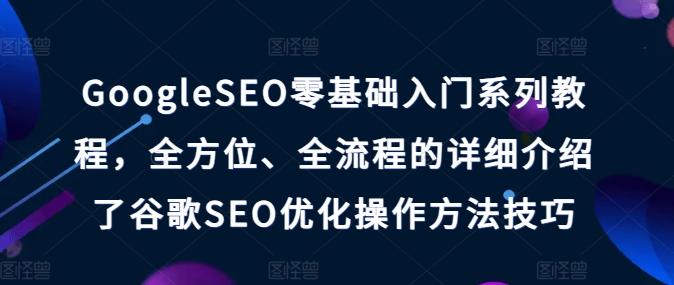 GoogleSEO零基础入门系列教程，全方位、全流程的详细介绍了谷歌SEO优化操作方法技巧-数屿科技资源网