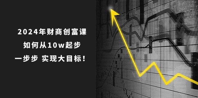 2024年 财商-创富课:如何从10w起步,一步步 实现大目标!-数屿科技资源网