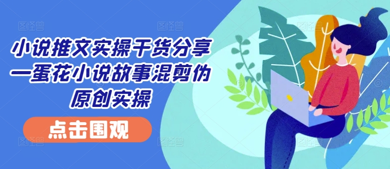 小说推文实操干货分享—蛋花小说故事混剪伪原创实操-数屿科技资源网