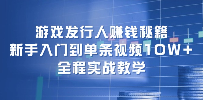 游戏发行人赚钱秘籍：新手入门到单条视频10W+，全程实战教学-数屿科技资源网