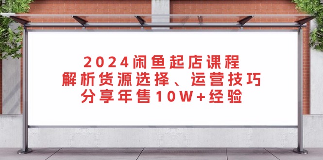2024闲鱼起店课程：解析货源选择、运营技巧，分享年售10W+经验-数屿科技资源网