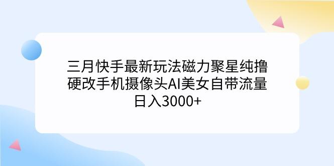 (9247期)三月快手最新玩法磁力聚星纯撸，硬改手机摄像头AI美女自带流量日入3000+...-数屿科技资源网