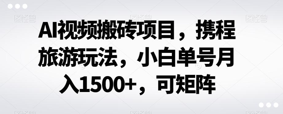 AI视频搬砖项目,携程旅游玩法,小白单号月入1500+,可矩阵-数屿科技资源网