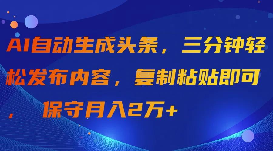 (9811期)AI自动生成头条，三分钟轻松发布内容，复制粘贴即可， 保守月入2万+-数屿科技资源网