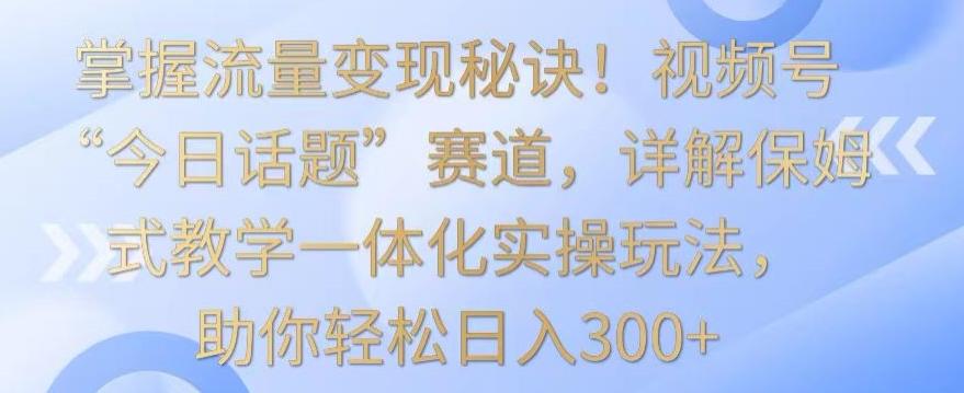 掌握流量变现秘诀!视频号“今日话题”赛道,详解保姆式教学一体化实操玩法,助你轻松日入300+【揭秘】-数屿科技资源网