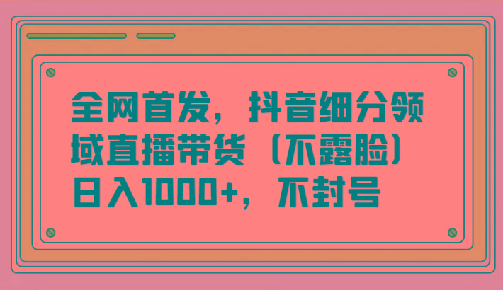 全网首发，抖音细分领域直播带货(不露脸)项目，日入1000+，不封号-数屿科技资源网